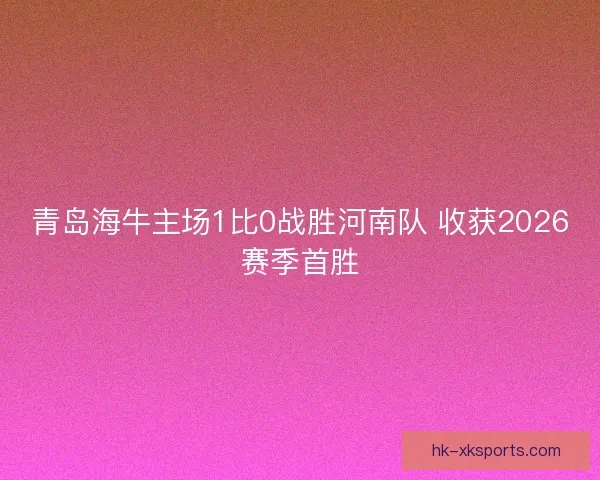 青岛海牛主场1比0战胜河南队 收获2026赛季首胜