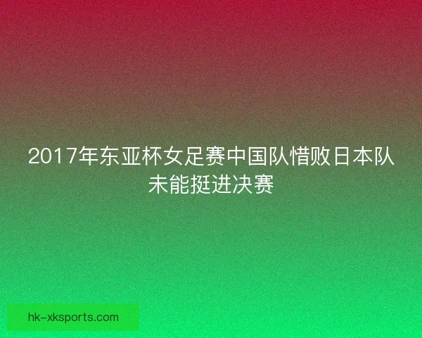 2017年东亚杯女足赛中国队惜败日本队未能挺进决赛
