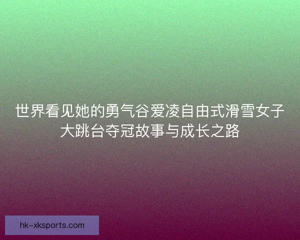 世界看见她的勇气谷爱凌自由式滑雪女子大跳台夺冠故事与成长之路